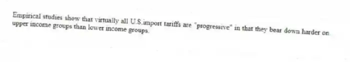 Empirical studies show that virtually all U.S.import tariffs are "progressive" in that they bear down harder on upper income groups than lower income groups.