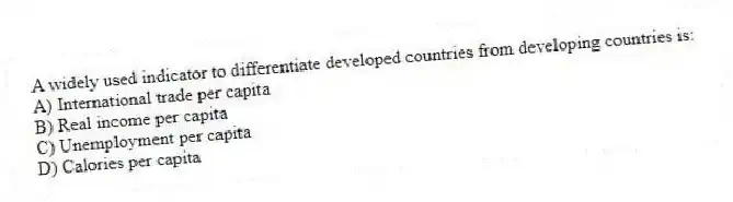 A widely used indicator to differentiate developed countries from developing countries is:
A) International trade per capita
B) Real income per capita
C) Unemployment per capita
D) Calories per capita