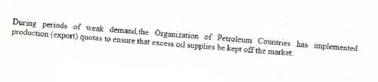 During periods of weak demand,the Organization of Petroleum Countries has implemented production (export) quotas to ensure that excess oil supplies be kept off the market.