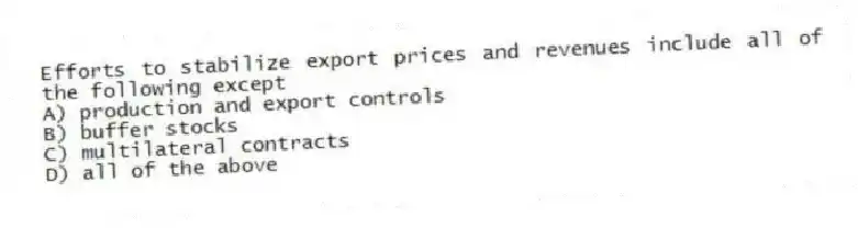 Efforts to stabilize export prices and revenues include all of the following except
A) production and export controls
B) buffer stocks
C) multilateral contracts
D) all of the above