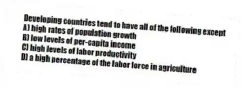 Developing countries tend to have all of the following except
A) high rates of population growth
B) low levels of per-capita income
C) high levels of labor productivity
D) a high percentage of the labor force in agriculture
