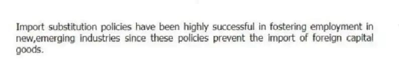Import substitution policies have been highly successful in fostering employment in new,emerging industries since these policies prevent the import of foreign capital goods.