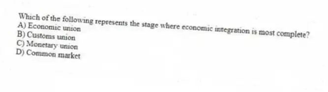 Which of the following represents the stage where economic integration is most complete?
A) Economic union
B) Customs union
C) Monetary union
D) Common market