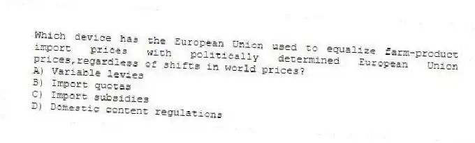 Which device has the European Union used to equalize farm-product import prices with politically determined European Union prices,regardless of shifts in world prices?
A) Variable levies
B) Import quotas
C) Import subsidies
D) Domestic content regulations
