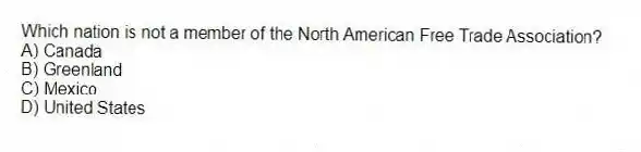 Which nation is not a member of the North American Free Trade Association?
A) Canada
B) Greenland
C) Mexico
D) United States