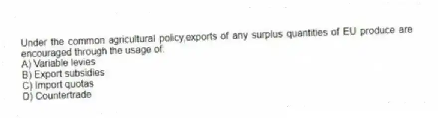 Under the common agricultural policy,exports of any surplus quantities of EU produce are encouraged through the usage of:
A) Variable levies
B) Export subsidies
C) Import quotas
D) Countertrade