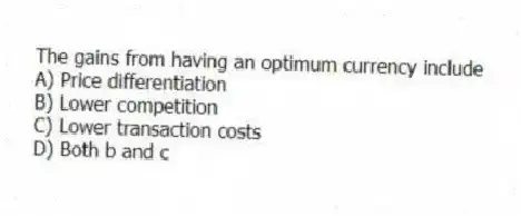 The gains from having an optimum currency include
A) Price differentiation
B) Lower competition
C) Lower transaction costs
D) Both b and c
