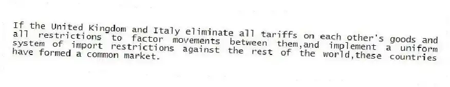 If the United Kingdom and Italy eliminate all tariffs on each other's goods and all restrictions to factor movements between them,and implement a uniform system of import restrictions against the rest of the world,these countries have formed a common market.