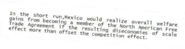 In the short run,Mexico would realize overall welfare gains from becoming a member of the North American Free Trade Agreement if the resulting diseconomies of scale effect more than offset the competition effect.