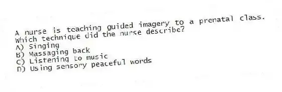A nurse is teaching guided imagery to a prenatal class. Which technique did the nurse describe?
A) Singing
B) Massaging back
C) Listening to music
D) Using sensory peaceful words
