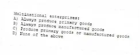 Multinational enterprises:
A) Always produce primary goods
B) Always produce manufactured goods
C) Produce primary goods or manufactured goods
D) None of the above