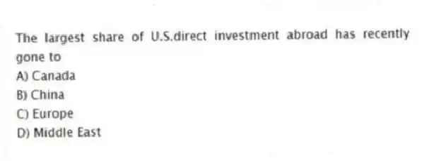 The largest share of U.S.direct investment abroad has recently gone to
A) Canada
B) China
C) Europe
D) Middle East