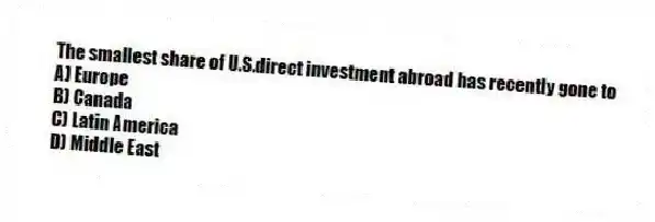 The smallest share of U.S.direct investment abroad has recently gone to
A) Europe
B) Canada
C) Latin America
D) Middle East
