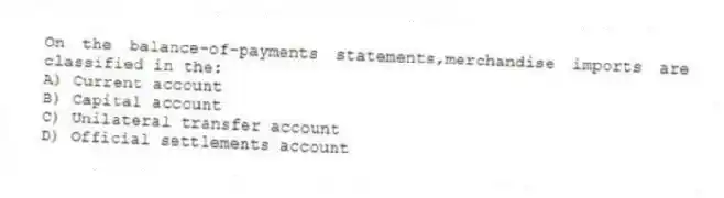 On the balance-of-payments statements,merchandise imports are classified in the:
A) Current account
B) Capital account
C) Unilateral transfer account
D) Official settlements account