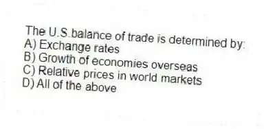 The U.S.balance of trade is determined by:
A) Exchange rates
B) Growth of economies overseas
C) Relative prices in world markets
D) All of the above