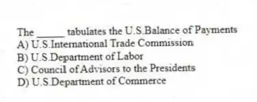 The _____ tabulates the U.S.Balance of Payments
A) U.S.International Trade Commission
B) U.S.Department of Labor
C) Council of Advisors to the Presidents
D) U.S.Department of Commerce