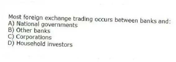 Most foreign exchange trading occurs between banks and:
A) National governments
B) Other banks
C) Corporations
D) Household investors