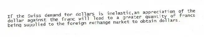If the Swiss demand for dollars is inelastic,an appreciation of the dollar against the franc will lead to a greater quantity of francs being supplied to the foreign exchange market to obtain dollars.