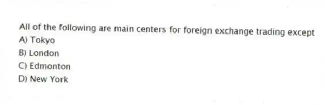 All of the following are main centers for foreign exchange trading except
A) Tokyo
B) London
C) Edmonton
D) New York