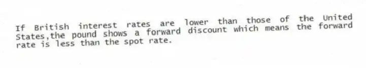 If British interest rates are lower than those of the United States,the pound shows a forward discount which means the forward rate is less than the spot rate.