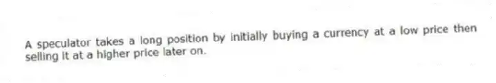 A speculator takes a long position by initially buying a currency at a low price then selling it at a higher price later on.