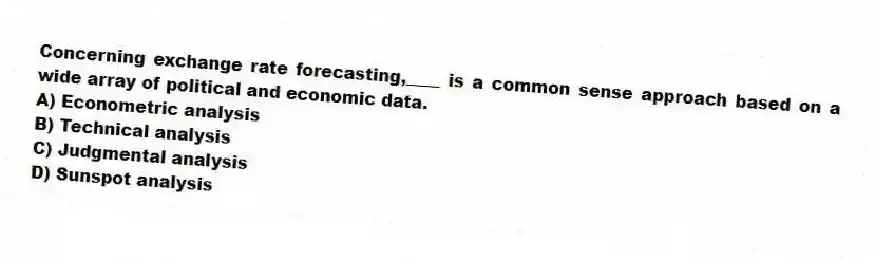 Concerning exchange rate forecasting,____ is a common sense approach based on a wide array of political and economic data.
A) Econometric analysis
B) Technical analysis
C) Judgmental analysis
D) Sunspot analysis