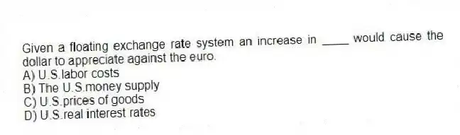 Given a floating exchange rate system an increase in ____ would cause the dollar to appreciate against the euro.
A) U.S.labor costs
B) The U.S.money supply
C) U.S.prices of goods
D) U.S.real interest rates