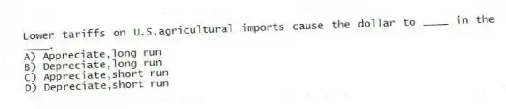 Lower tariffs on U.S.agricultural imports cause the dollar to ____ in the ____.
A) Appreciate,long run
B) Depreciate,long run
C) Appreciate,short run
D) Depreciate,short run