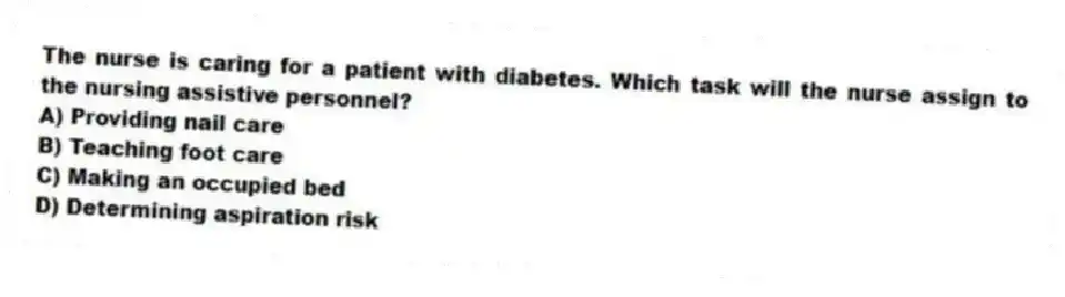 The nurse is caring for a patient with diabetes. Which task will the nurse assign to the nursing assistive personnel?
A) Providing nail care
B) Teaching foot care
C) Making an occupied bed
D) Determining aspiration risk