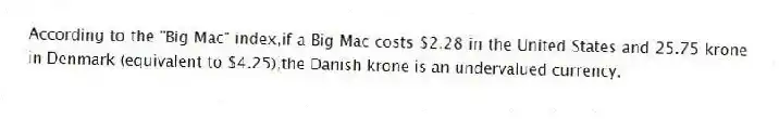According to the "Big Mac" index,if a Big Mac costs $2.28 in the United States and 25.75 krone in Denmark (equivalent to $4.25),the Danish krone is an undervalued currency.