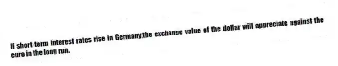 If short-term interest rates rise in Germany,the exchange value of the dollar will appreciate against the euro in the long run.