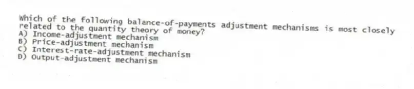 Which of the following balance-of-payments adjustment mechanisms is most closely related to the quantity theory of money?
A) Income-adjustment mechanism
B) Price-adjustment mechanism
C) Interest-rate-adjustment mechanism
D) Output-adjustment mechanism