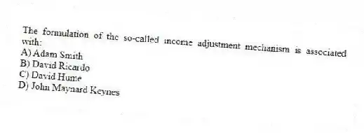 The formulation of the so-called income adjustment mechanism is associated with:
A) Adam Smith
B) David Ricardo
C) David Hume
D) John Maynard Keynes