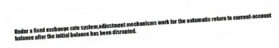 Under a fixed exchange rate system,adjustment mechanisms work for the automatic return to current-account balance after the initial balance has been disrupted.