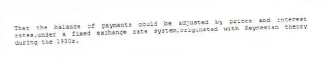 That the balance of payments could be adjusted by prices and interest rates,under a fixed exchange rate system,originated with Keynesian theory during the 1930s.