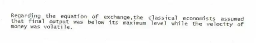 Regarding the equation of exchange,the classical economists assumed that final output was below its maximum level while the velocity of money was volatile.