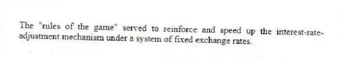 The "rules of the game" served to reinforce and speed up the interest-rate-adjustment mechanism under a system of fixed exchange rates.