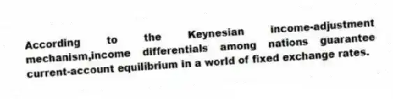 According to the Keynesian income-adjustment mechanism,income differentials among nations guarantee current-account equilibrium in a world of fixed exchange rates.