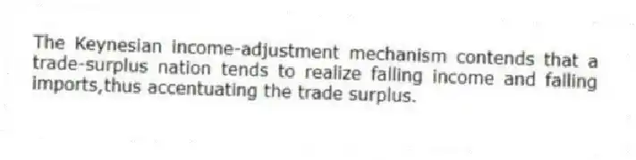 The Keynesian income-adjustment mechanism contends that a trade-surplus nation tends to realize falling income and falling imports,thus accentuating the trade surplus.