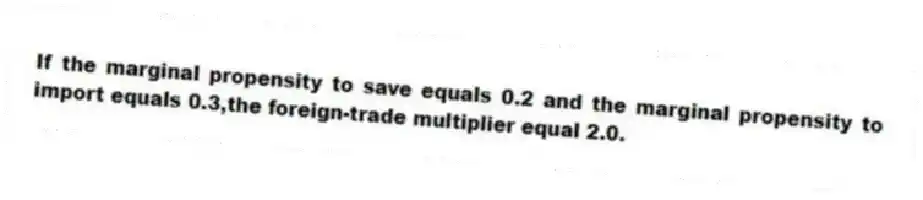 If the marginal propensity to save equals 0.2 and the marginal propensity to import equals 0.3,the foreign-trade multiplier equal 2.0.