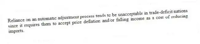 Reliance on an automatic adjustment process tends to be unacceptable in trade-deficit nations since it requires them to accept price deflation and/or falling income as a cost of reducing imports.