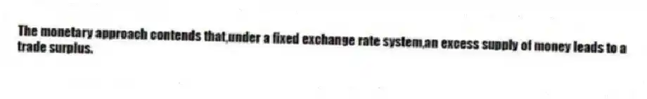 The monetary approach contends that,under a fixed exchange rate system,an excess supply of money leads to a trade surplus.
