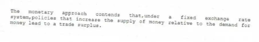 The monetary approach contends that,under a fixed exchange rate system,policies that increase the supply of money relative to the demand for money lead to a trade surplus.