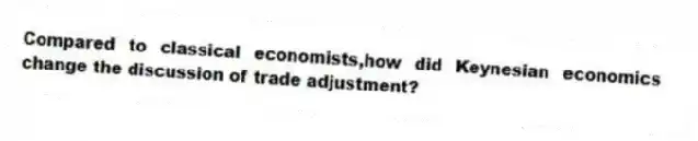 Compared to classical economists,how did Keynesian economics change the discussion of trade adjustment?