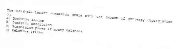 The Marshall-Lerner condition deals with the impact of currency depreciation on:
A) Domestic income
B) Domestic absorption
C) Purchasing power of money balances
D) Relative prices