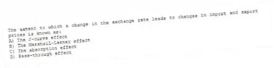 The extent to which a change in the exchange rate leads to changes in import and export prices is known as:
A) The J-curve effect
B) The Marshall-Lerner effect
C) The absorption effect
D) Pass-through effect