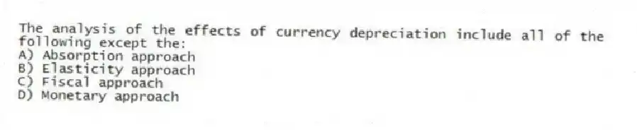 The analysis of the effects of currency depreciation include all of the following except the:
A) Absorption approach
B) Elasticity approach
C) Fiscal approach
D) Monetary approach
