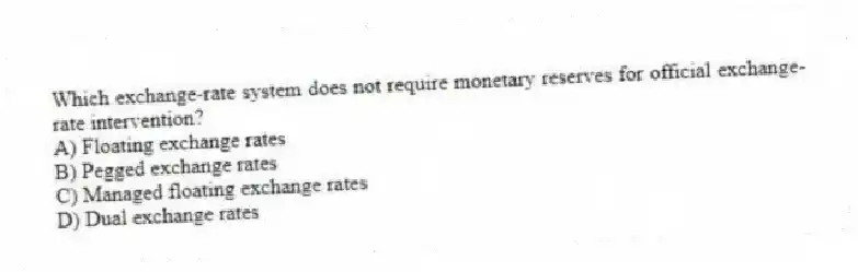 Which exchange-rate system does not require monetary reserves for official exchange-rate intervention?
A) Floating exchange rates
B) Pegged exchange rates
C) Managed floating exchange rates
D) Dual exchange rates