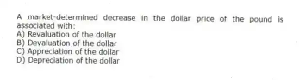 A market-determined decrease in the dollar price of the pound is associated with:
A) Revaluation of the dollar
B) Devaluation of the dollar
C) Appreciation of the dollar
D) Depreciation of the dollar