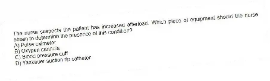 The nurse suspects the patient has increased afterload. Which piece of equipment should the nurse obtain to determine the presence of this condition?
A) Pulse oximeter
B) Oxygen cannula
C) Blood pressure cuff
D) Yankauer suction tip catheter